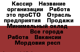 Кассир › Название организации ­ Работа-это проСТО › Отрасль предприятия ­ Продажи › Минимальный оклад ­ 32 000 - Все города Работа » Вакансии   . Мордовия респ.